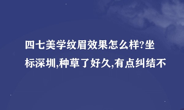 四七美学纹眉效果怎么样?坐标深圳,种草了好久,有点纠结不