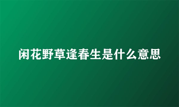 闲花野草逢春生是什么意思