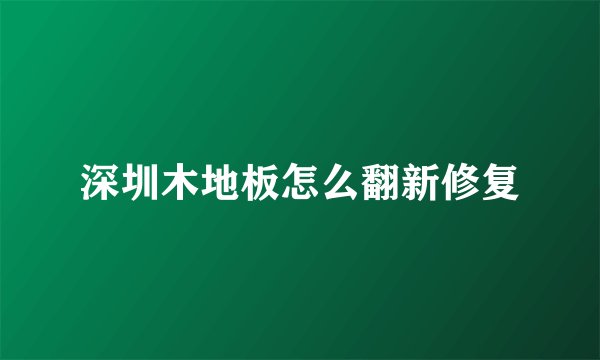 深圳木地板怎么翻新修复