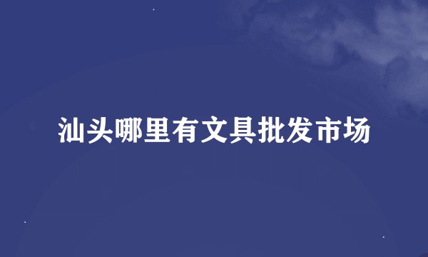 汕头哪里有文具批发市场
