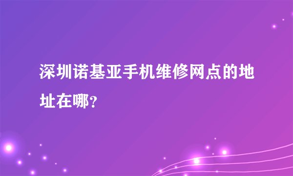 深圳诺基亚手机维修网点的地址在哪？