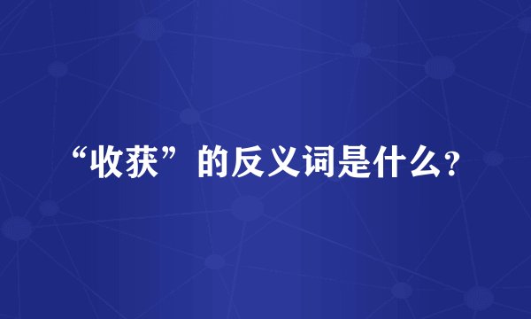 “收获”的反义词是什么？