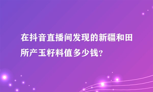 在抖音直播间发现的新疆和田所产玉籽料值多少钱？