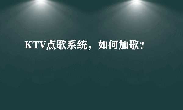 KTV点歌系统，如何加歌？