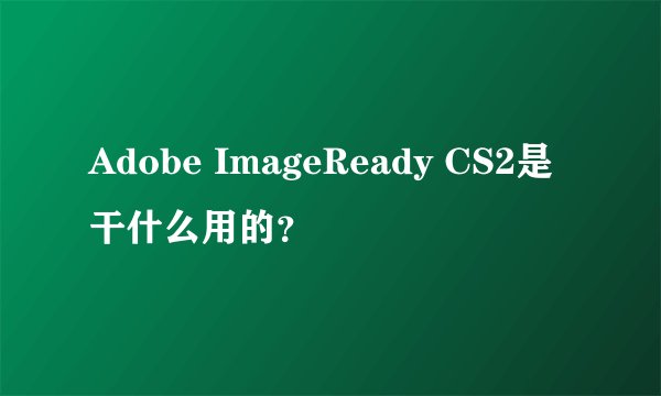 Adobe ImageReady CS2是干什么用的？