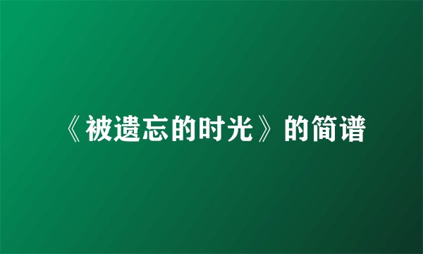 《被遗忘的时光》的简谱