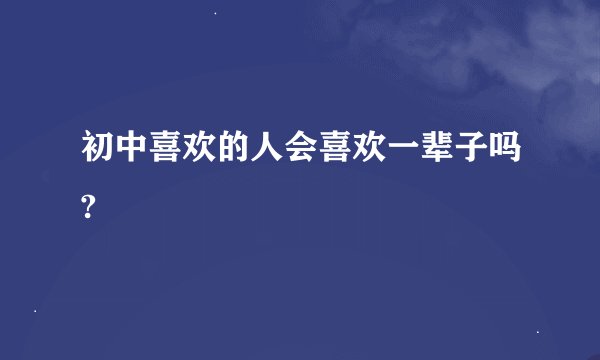 初中喜欢的人会喜欢一辈子吗?