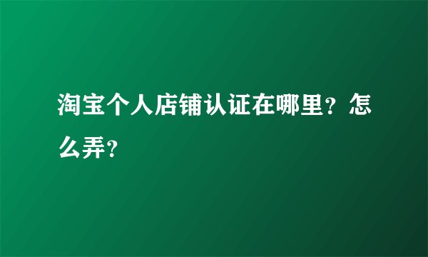 淘宝个人店铺认证在哪里？怎么弄？
