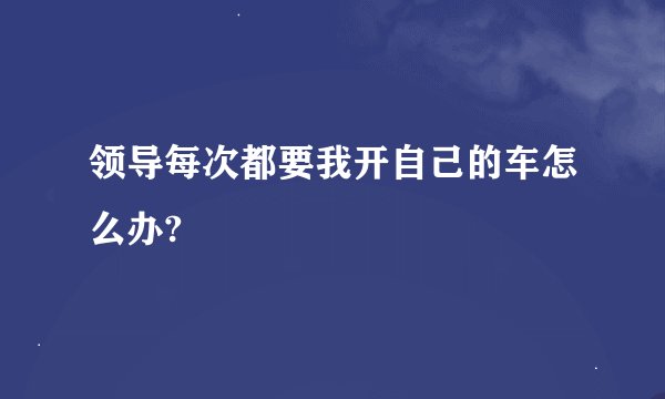 领导每次都要我开自己的车怎么办?