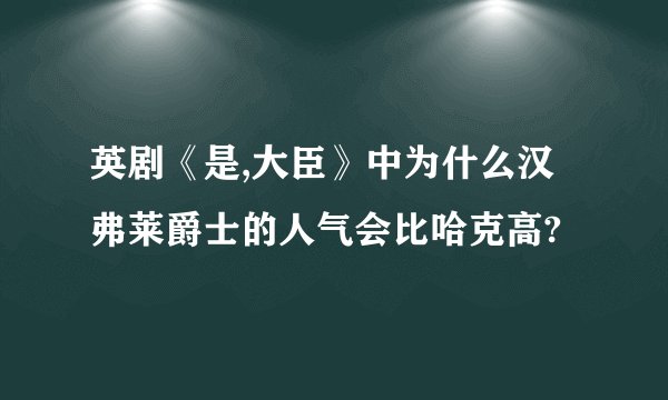 英剧《是,大臣》中为什么汉弗莱爵士的人气会比哈克高?