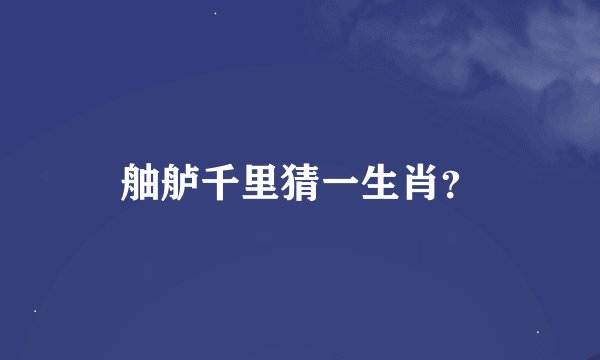 舳舻千里猜一生肖？