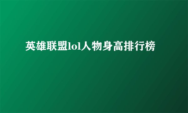 英雄联盟lol人物身高排行榜