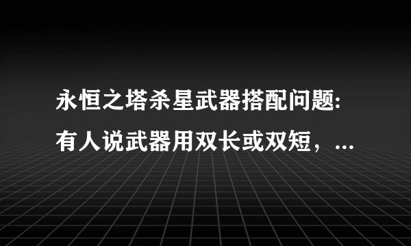 永恒之塔杀星武器搭配问题:有人说武器用双长或双短，不要用短长搭配，但为什么杀统领却是短长？