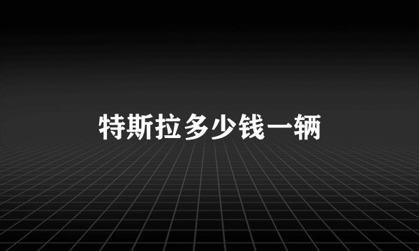 特斯拉多少钱一辆