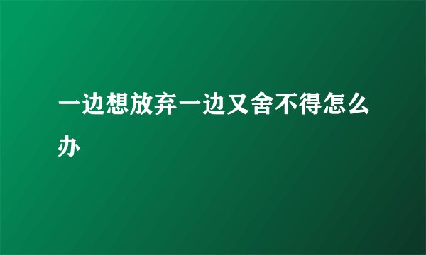 一边想放弃一边又舍不得怎么办