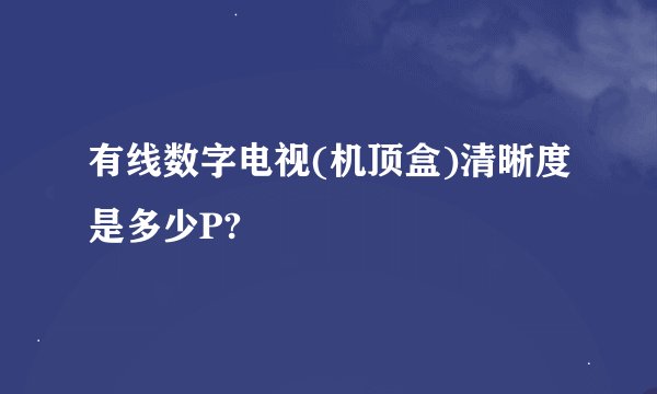 有线数字电视(机顶盒)清晰度是多少P?