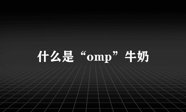 什么是“omp”牛奶