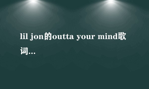 lil jon的outta your mind歌词意思只翻前几句也行··