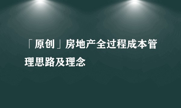 「原创」房地产全过程成本管理思路及理念