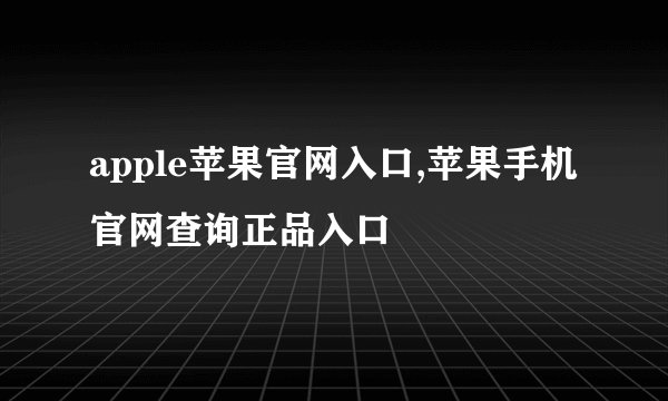 apple苹果官网入口,苹果手机官网查询正品入口