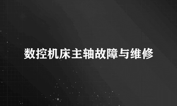 数控机床主轴故障与维修