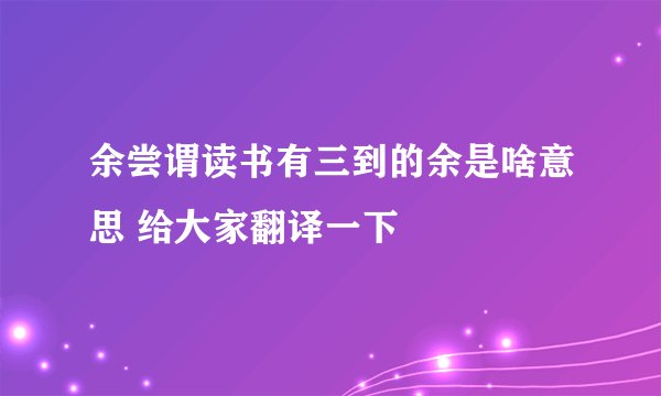 余尝谓读书有三到的余是啥意思 给大家翻译一下