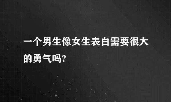 一个男生像女生表白需要很大的勇气吗?