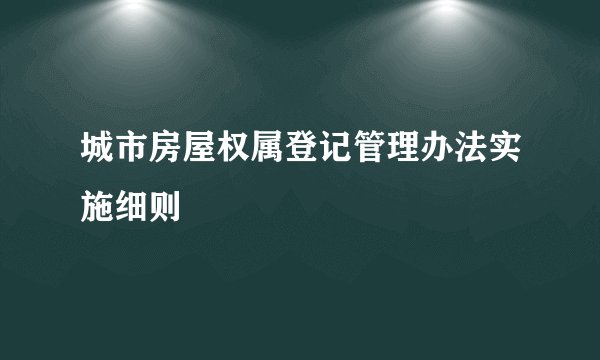 城市房屋权属登记管理办法实施细则