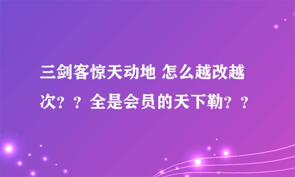 三剑客惊天动地 怎么越改越次？？全是会员的天下勒？？