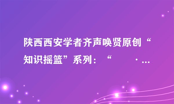 陕西西安学者齐声唤贤原创“知识摇篮”系列：“柷敔·柷圉·鼓柷/李柷”读音