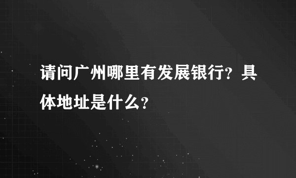 请问广州哪里有发展银行？具体地址是什么？