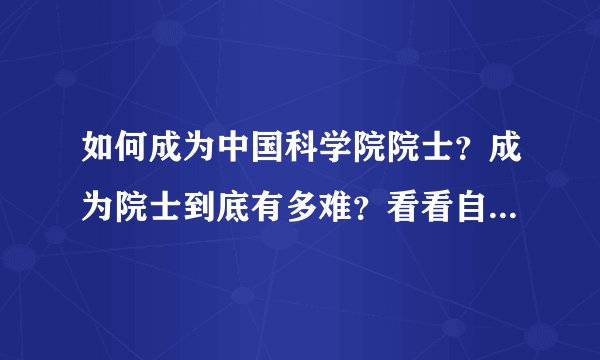 如何成为中国科学院院士？成为院士到底有多难？看看自己还有没有机会...