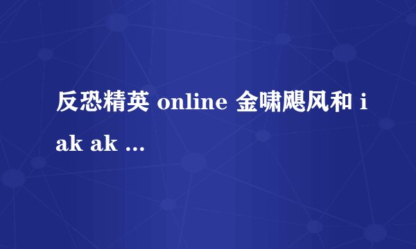 反恐精英 online 金啸飓风和 iak ak 旋风强化评测
