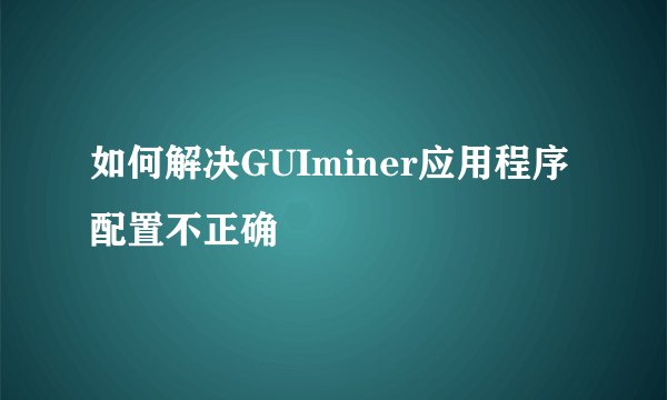 如何解决GUIminer应用程序配置不正确