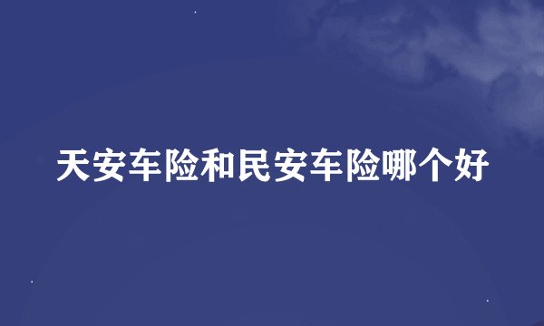 天安车险和民安车险哪个好
