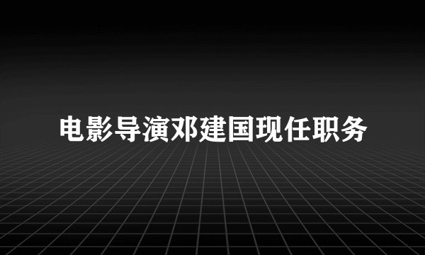 电影导演邓建国现任职务
