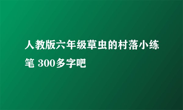 人教版六年级草虫的村落小练笔 300多字吧