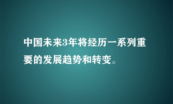 中国未来3年将经历一系列重要的发展趋势和转变。‌