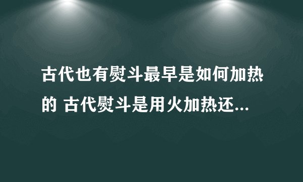 古代也有熨斗最早是如何加热的 古代熨斗是用火加热还是用沸水