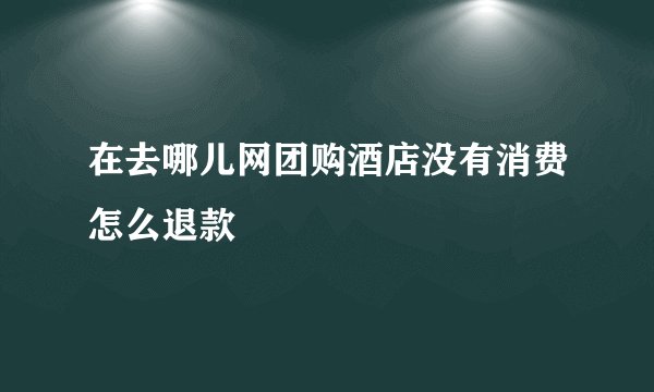 在去哪儿网团购酒店没有消费怎么退款