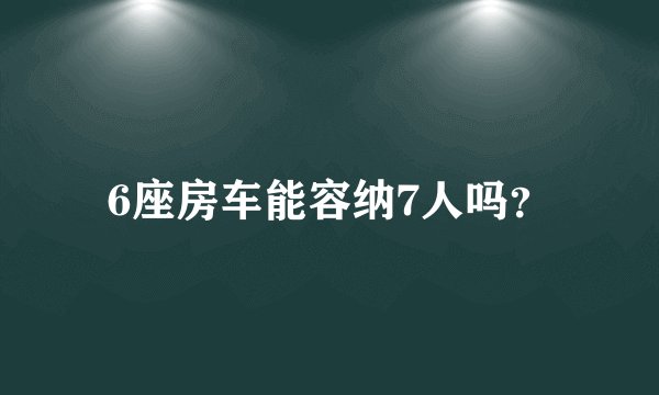 6座房车能容纳7人吗？