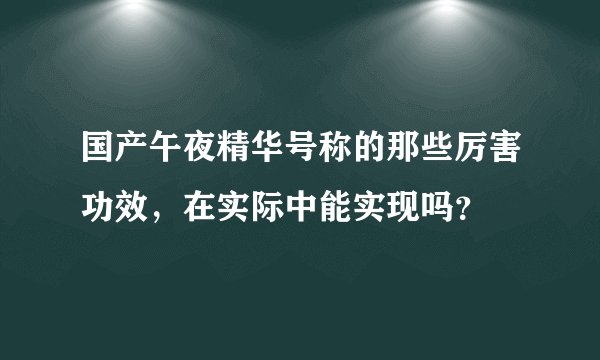 国产午夜精华号称的那些厉害功效，在实际中能实现吗？