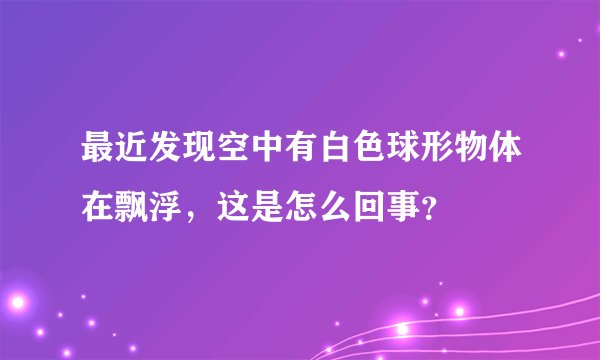 最近发现空中有白色球形物体在飘浮，这是怎么回事？