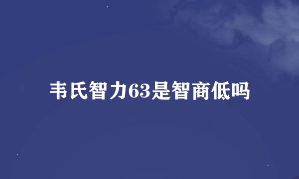 韦氏智力63是智商低吗