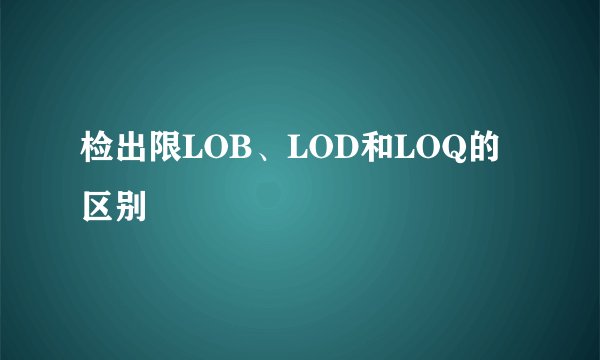 检出限LOB、LOD和LOQ的区别