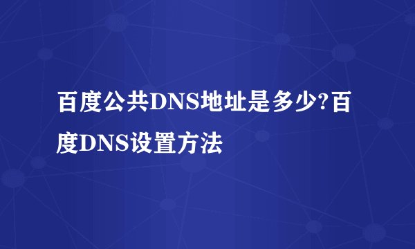 百度公共DNS地址是多少?百度DNS设置方法