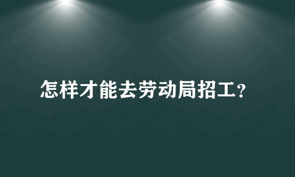 怎样才能去劳动局招工？