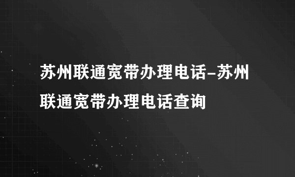 苏州联通宽带办理电话-苏州联通宽带办理电话查询