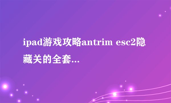 ipad游戏攻略antrim esc2隐藏关的全套通关攻略