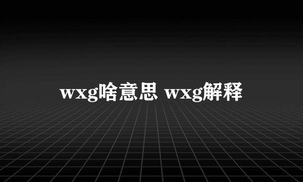 wxg啥意思 wxg解释